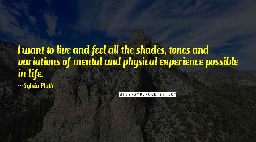 Sylvia Plath Quotes: I want to live and feel all the shades, tones and variations of mental and physical experience possible in life.