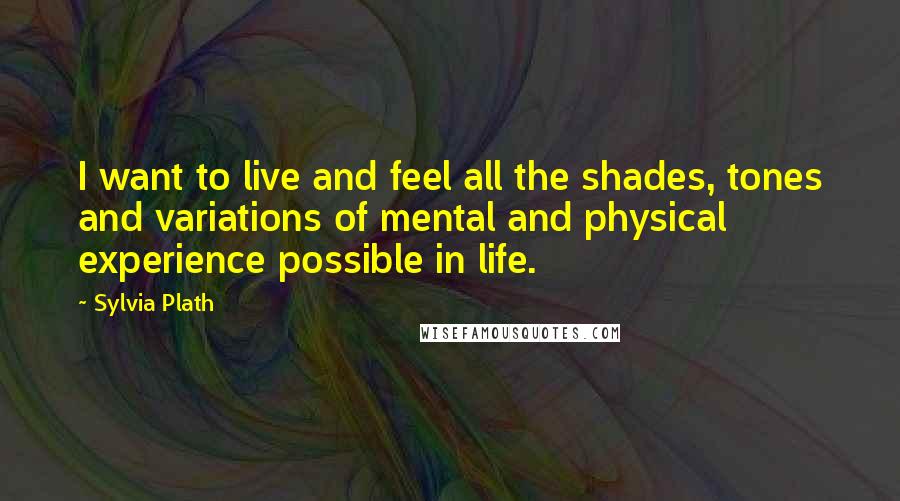 Sylvia Plath Quotes: I want to live and feel all the shades, tones and variations of mental and physical experience possible in life.