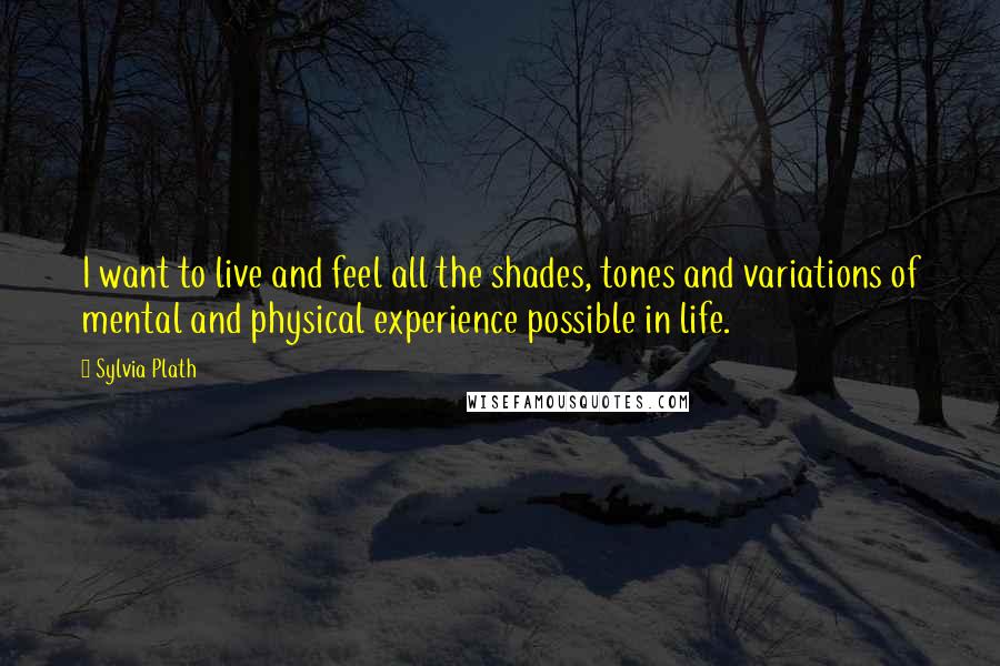 Sylvia Plath Quotes: I want to live and feel all the shades, tones and variations of mental and physical experience possible in life.