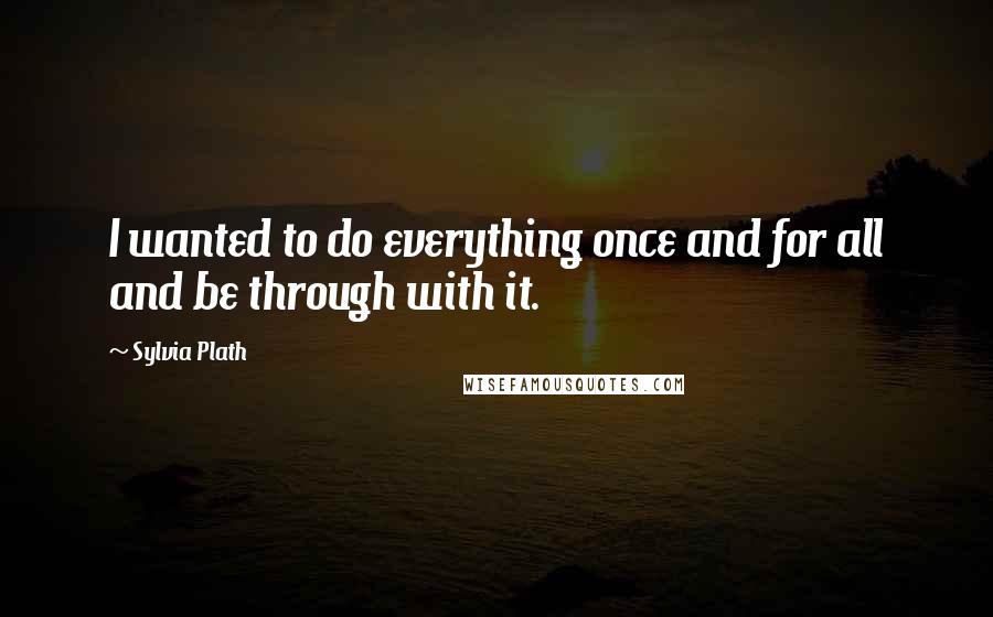 Sylvia Plath Quotes: I wanted to do everything once and for all and be through with it.