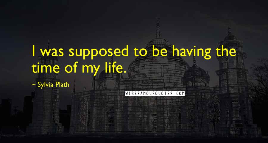 Sylvia Plath Quotes: I was supposed to be having the time of my life.