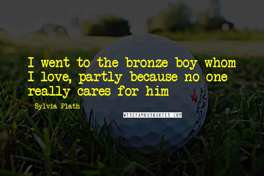Sylvia Plath Quotes: I went to the bronze boy whom I love, partly because no one really cares for him