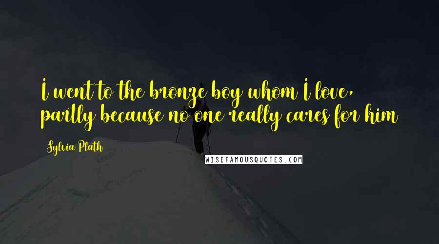 Sylvia Plath Quotes: I went to the bronze boy whom I love, partly because no one really cares for him