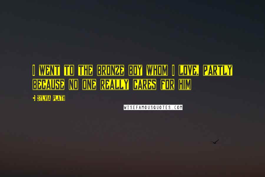 Sylvia Plath Quotes: I went to the bronze boy whom I love, partly because no one really cares for him