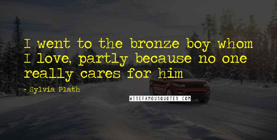 Sylvia Plath Quotes: I went to the bronze boy whom I love, partly because no one really cares for him