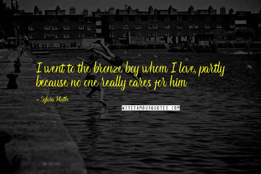 Sylvia Plath Quotes: I went to the bronze boy whom I love, partly because no one really cares for him