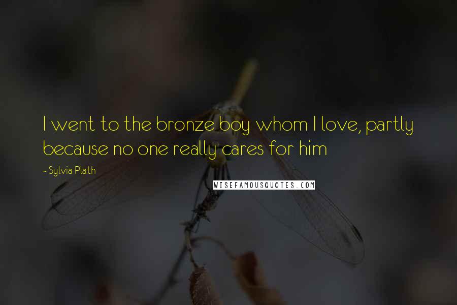 Sylvia Plath Quotes: I went to the bronze boy whom I love, partly because no one really cares for him