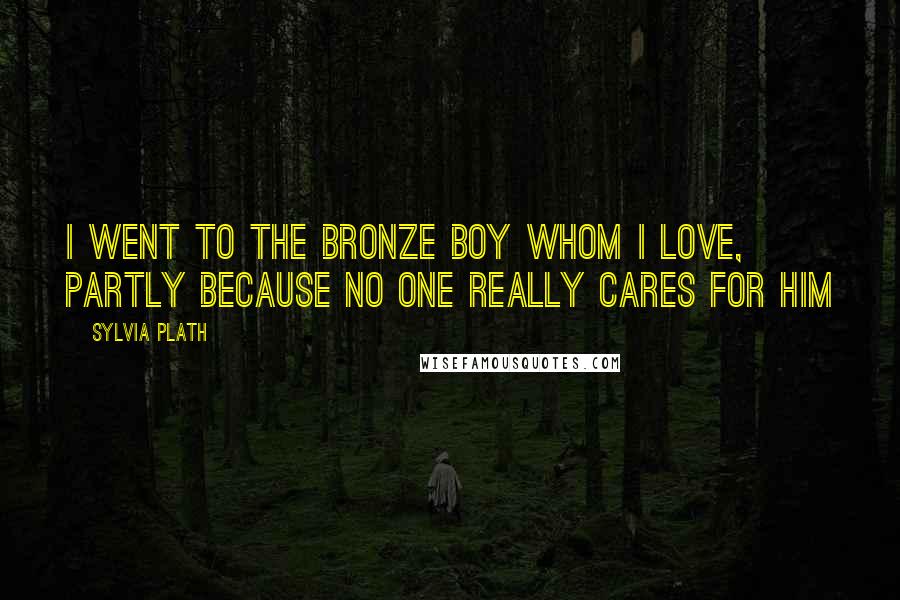 Sylvia Plath Quotes: I went to the bronze boy whom I love, partly because no one really cares for him