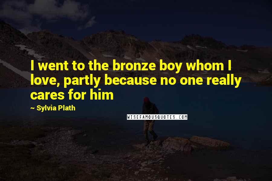 Sylvia Plath Quotes: I went to the bronze boy whom I love, partly because no one really cares for him