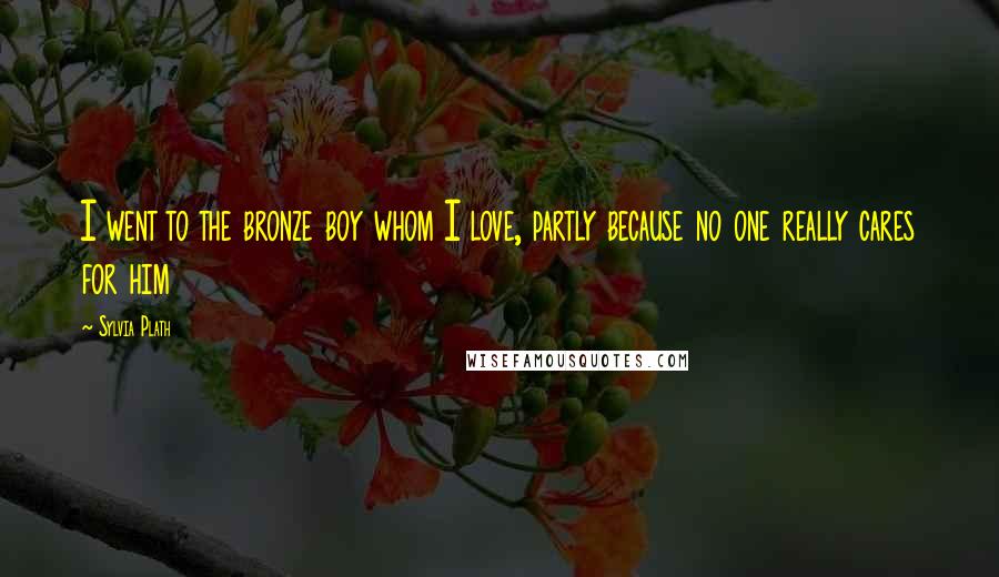 Sylvia Plath Quotes: I went to the bronze boy whom I love, partly because no one really cares for him