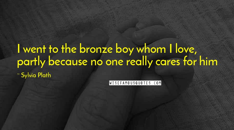 Sylvia Plath Quotes: I went to the bronze boy whom I love, partly because no one really cares for him