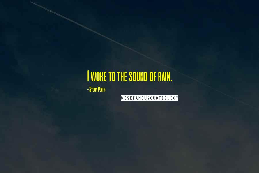 Sylvia Plath Quotes: I woke to the sound of rain.