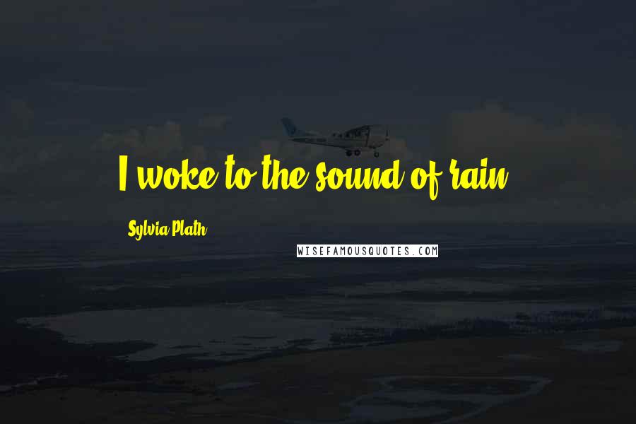 Sylvia Plath Quotes: I woke to the sound of rain.