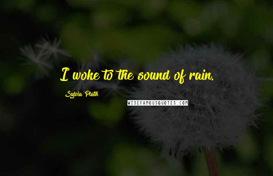 Sylvia Plath Quotes: I woke to the sound of rain.