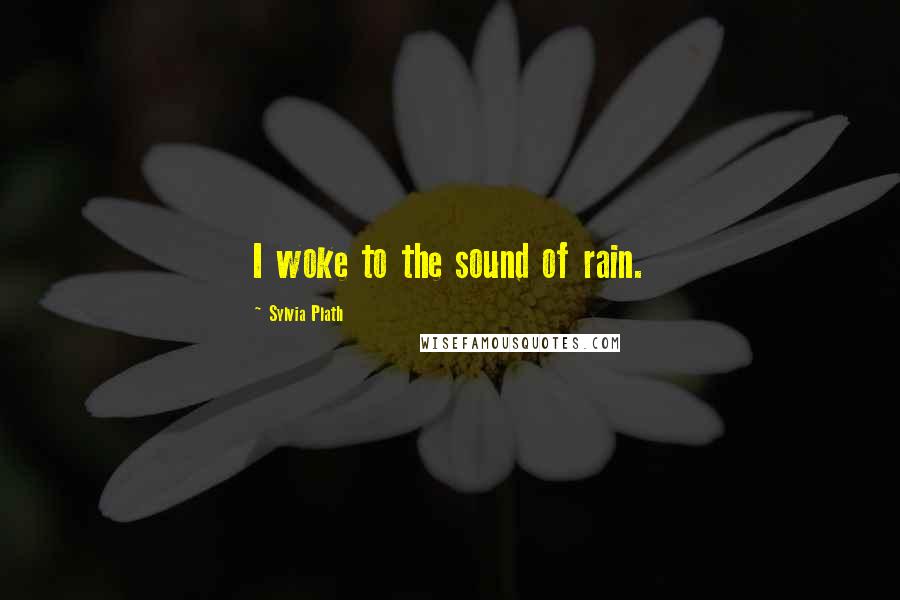 Sylvia Plath Quotes: I woke to the sound of rain.