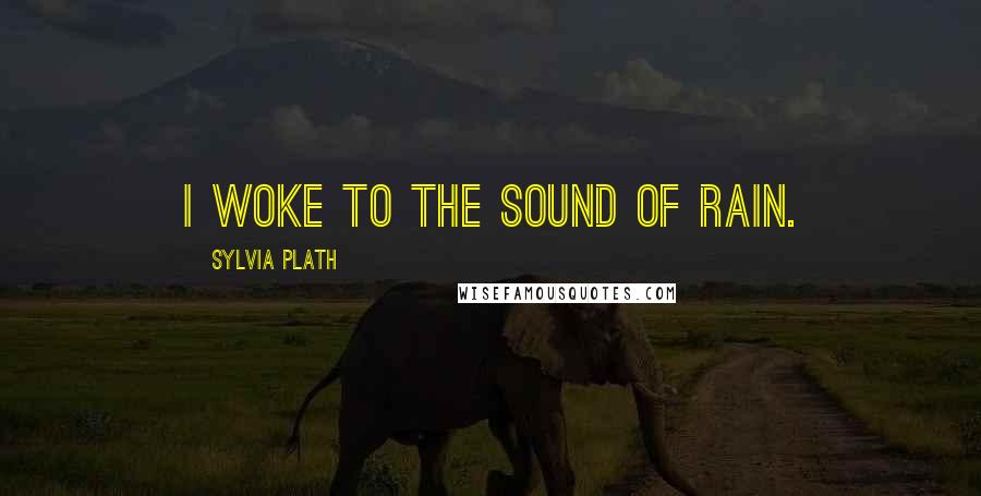 Sylvia Plath Quotes: I woke to the sound of rain.