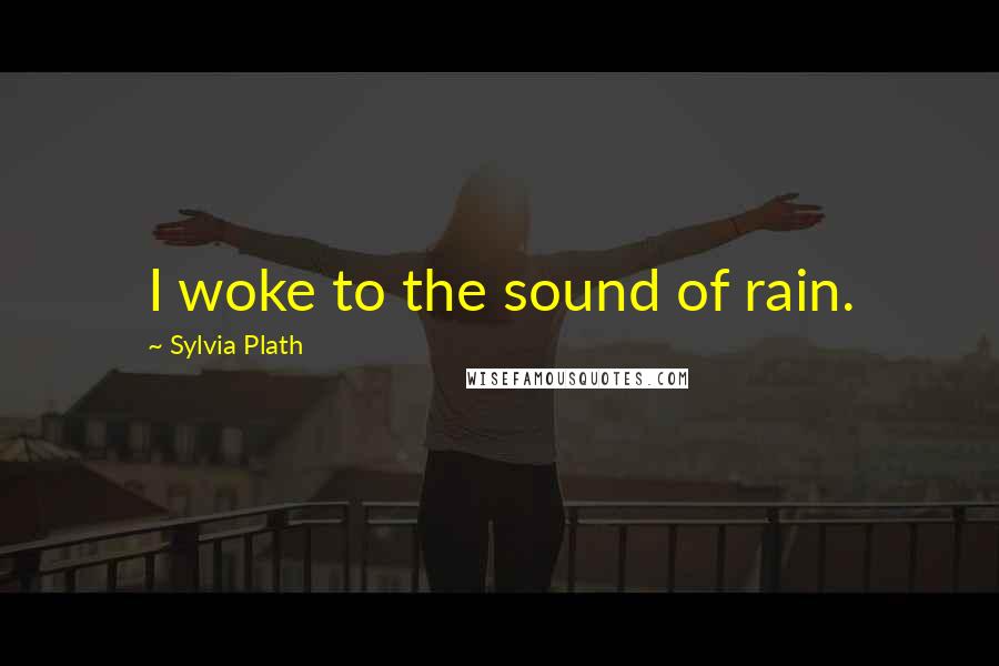 Sylvia Plath Quotes: I woke to the sound of rain.