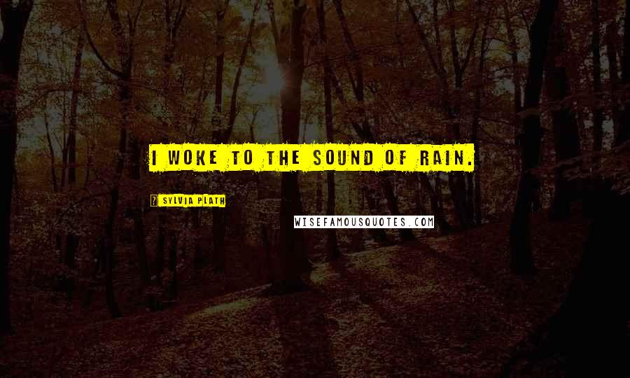 Sylvia Plath Quotes: I woke to the sound of rain.