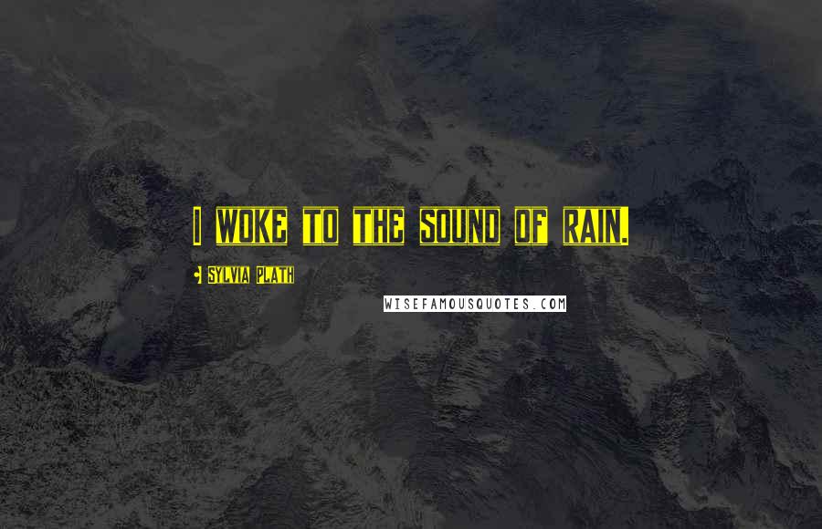 Sylvia Plath Quotes: I woke to the sound of rain.