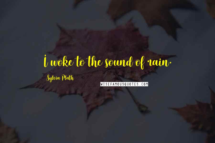 Sylvia Plath Quotes: I woke to the sound of rain.