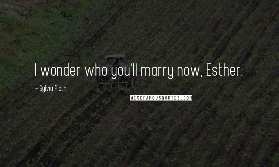 Sylvia Plath Quotes: I wonder who you'll marry now, Esther.