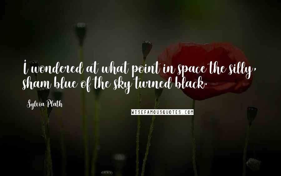 Sylvia Plath Quotes: I wondered at what point in space the silly, sham blue of the sky turned black.