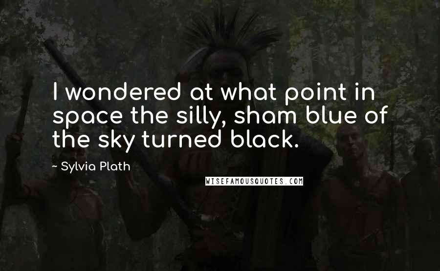 Sylvia Plath Quotes: I wondered at what point in space the silly, sham blue of the sky turned black.