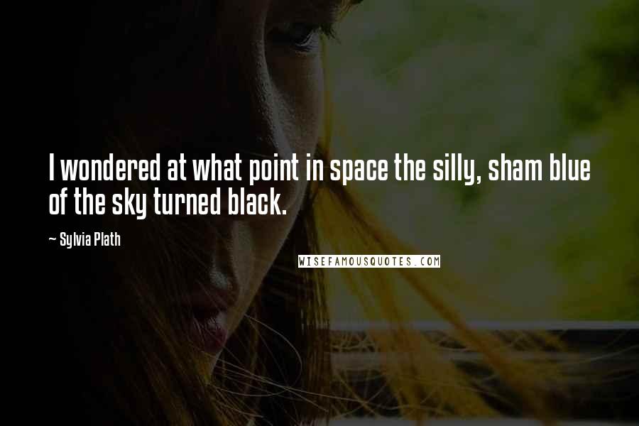 Sylvia Plath Quotes: I wondered at what point in space the silly, sham blue of the sky turned black.