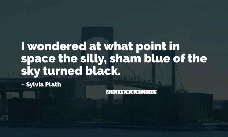 Sylvia Plath Quotes: I wondered at what point in space the silly, sham blue of the sky turned black.