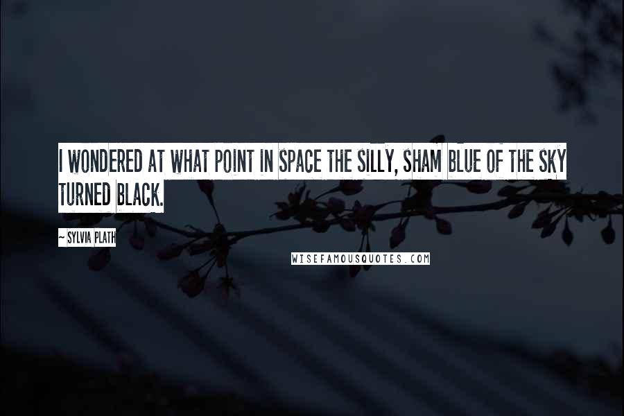 Sylvia Plath Quotes: I wondered at what point in space the silly, sham blue of the sky turned black.