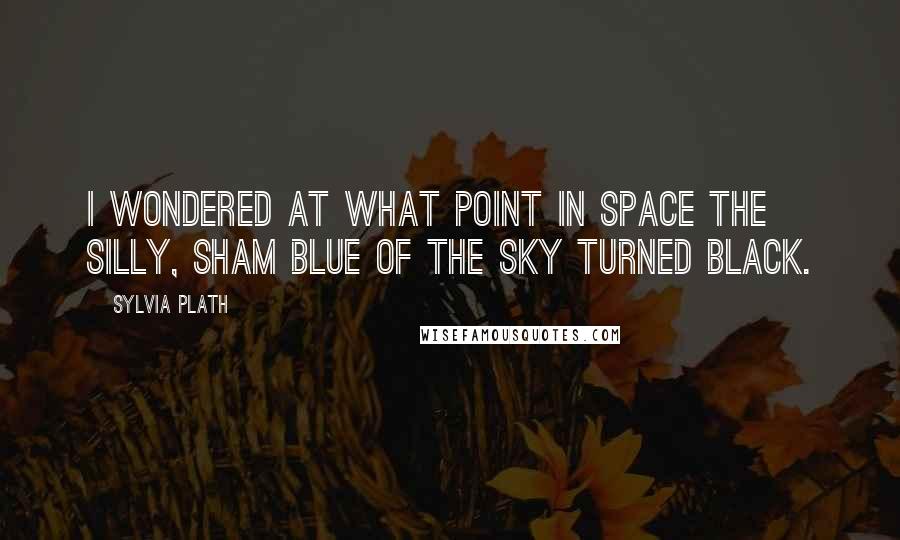 Sylvia Plath Quotes: I wondered at what point in space the silly, sham blue of the sky turned black.