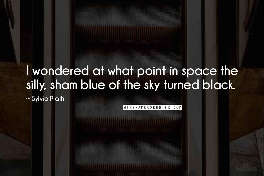 Sylvia Plath Quotes: I wondered at what point in space the silly, sham blue of the sky turned black.