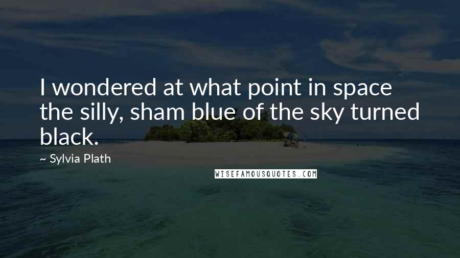 Sylvia Plath Quotes: I wondered at what point in space the silly, sham blue of the sky turned black.