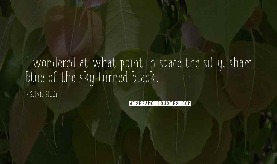 Sylvia Plath Quotes: I wondered at what point in space the silly, sham blue of the sky turned black.