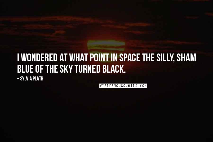 Sylvia Plath Quotes: I wondered at what point in space the silly, sham blue of the sky turned black.