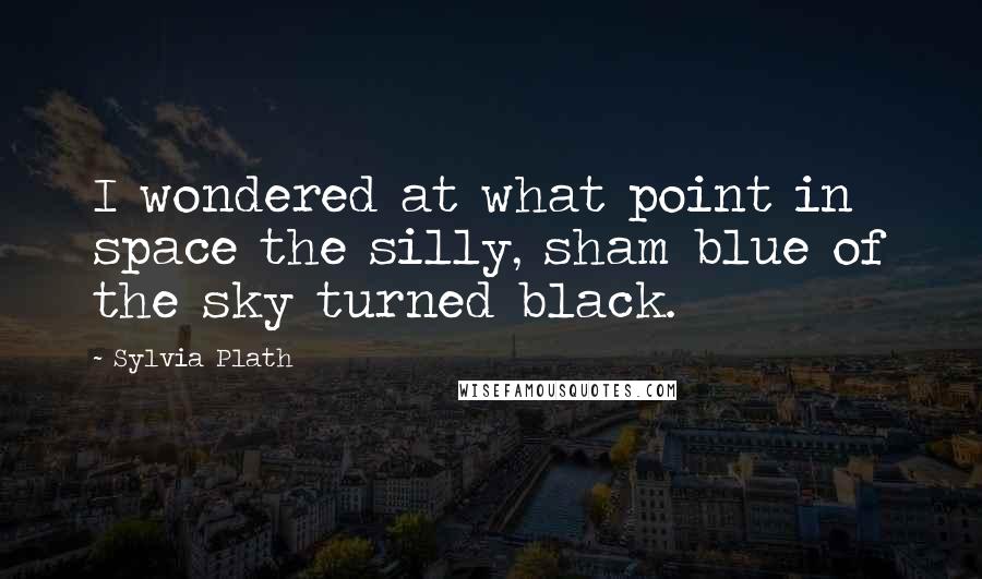 Sylvia Plath Quotes: I wondered at what point in space the silly, sham blue of the sky turned black.