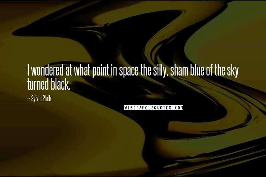 Sylvia Plath Quotes: I wondered at what point in space the silly, sham blue of the sky turned black.