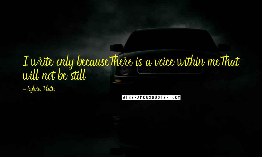 Sylvia Plath Quotes: I write only becauseThere is a voice within meThat will not be still