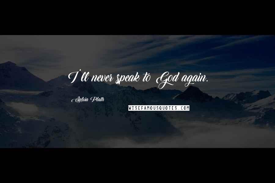 Sylvia Plath Quotes: I'll never speak to God again.