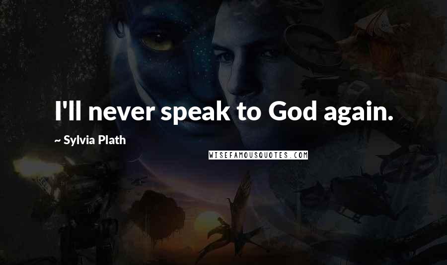 Sylvia Plath Quotes: I'll never speak to God again.