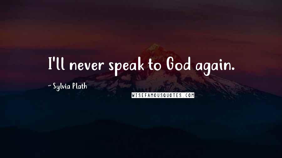 Sylvia Plath Quotes: I'll never speak to God again.