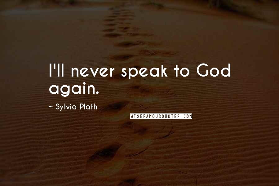 Sylvia Plath Quotes: I'll never speak to God again.