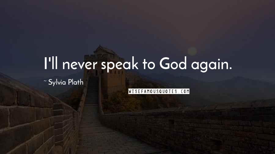 Sylvia Plath Quotes: I'll never speak to God again.