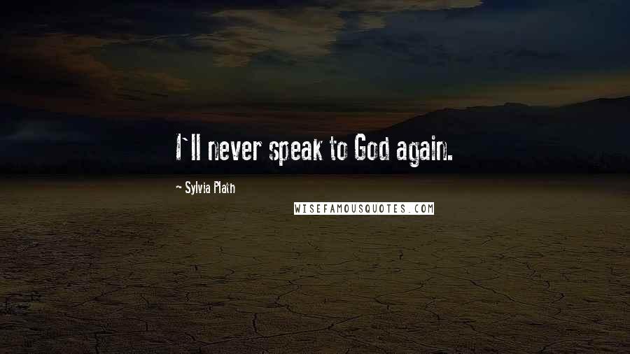 Sylvia Plath Quotes: I'll never speak to God again.