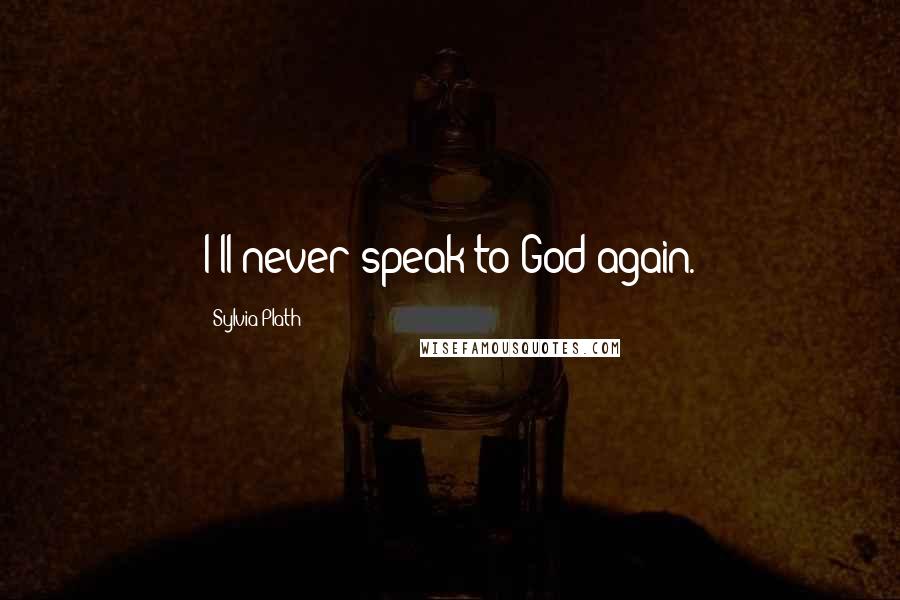 Sylvia Plath Quotes: I'll never speak to God again.