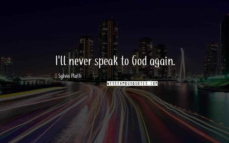 Sylvia Plath Quotes: I'll never speak to God again.