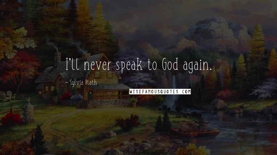 Sylvia Plath Quotes: I'll never speak to God again.