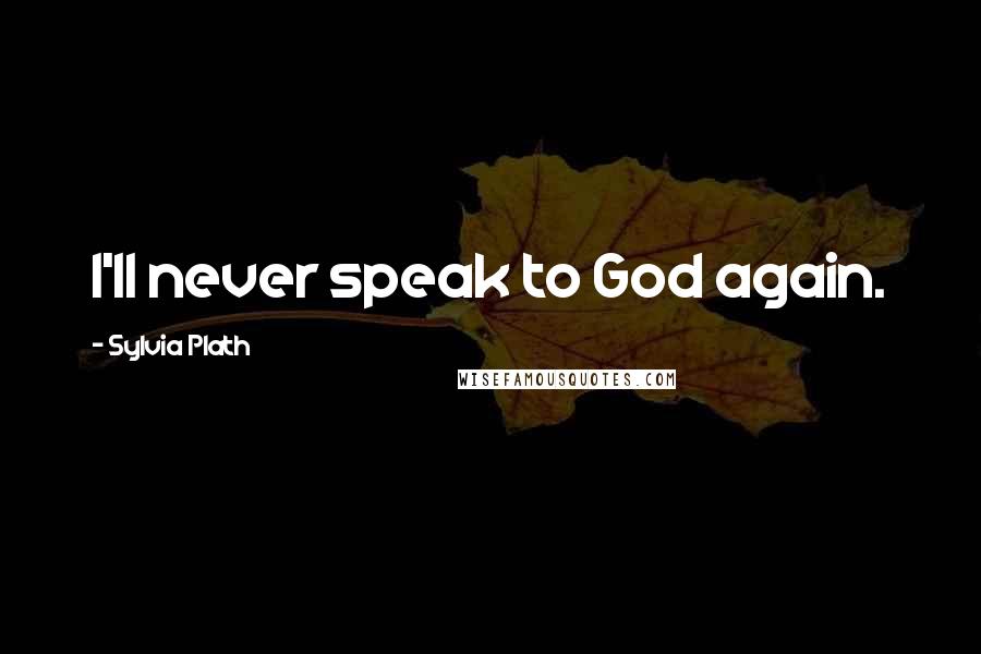 Sylvia Plath Quotes: I'll never speak to God again.