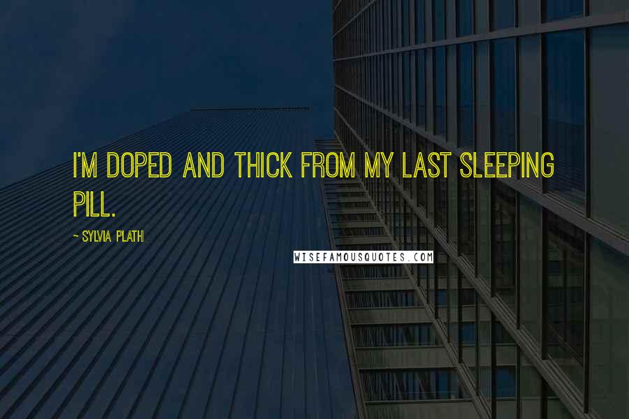 Sylvia Plath Quotes: I'm doped and thick from my last sleeping pill.