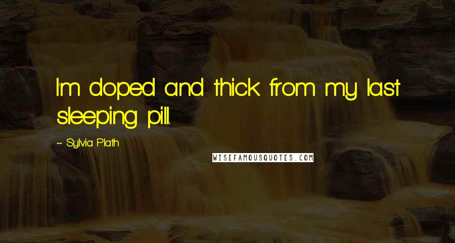 Sylvia Plath Quotes: I'm doped and thick from my last sleeping pill.